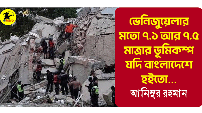 ভেনিজুয়েলার মতো ৭.১ আর ৭.৫ মাত্রার ভূমিকম্প যদি বাংলাদেশে হইতো…