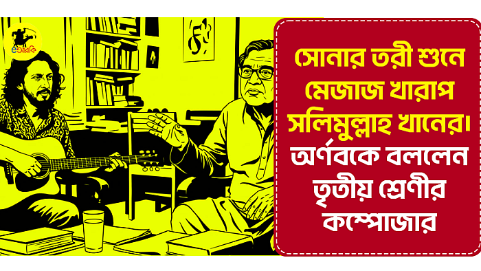 সোনার তরী শুনে মেজাজ খারাপ সলিমুল্লাহ খানের।  অর্ণবকে বললেন তৃতীয় শ্রেণীর কম্পোজার