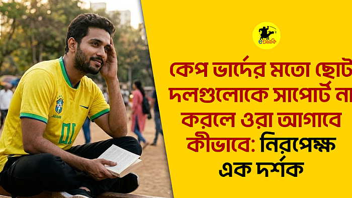 কেপ ভার্দের মতো ছোট দলগুলোকে সাপোর্ট না করলে ওরা আগাবে কীভাবে: নিরপেক্ষ এক দর্শক