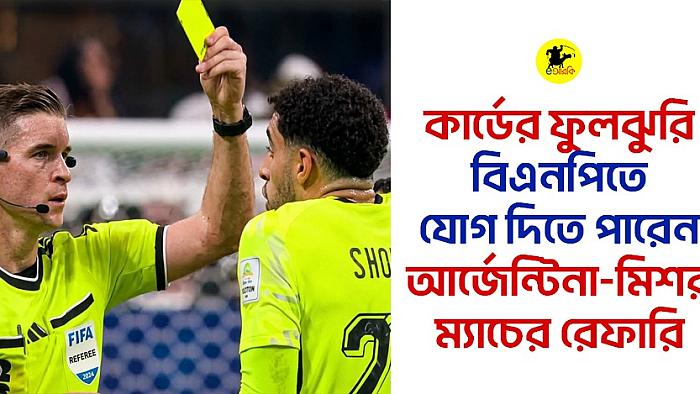 কার্ডের ফুলঝুরি, বিএনপিতে যোগ দিতে পারেন আর্জেন্টিনা-মিশর ম্যাচের রেফারি