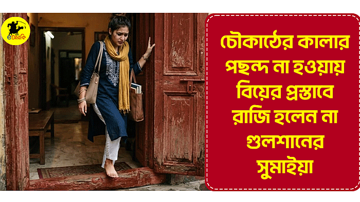 চৌকাঠের কালার পছন্দ না হওয়ায় বিয়ের প্রস্তাবে রাজি হলেন না গুলশানের সুমাইয়া