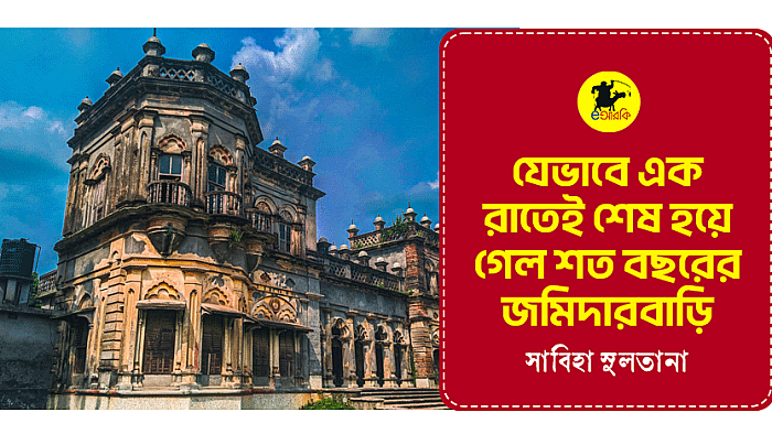 যেভাবে এক রাতেই শেষ হয়ে গেল শত বছরের জমিদারবাড়ি