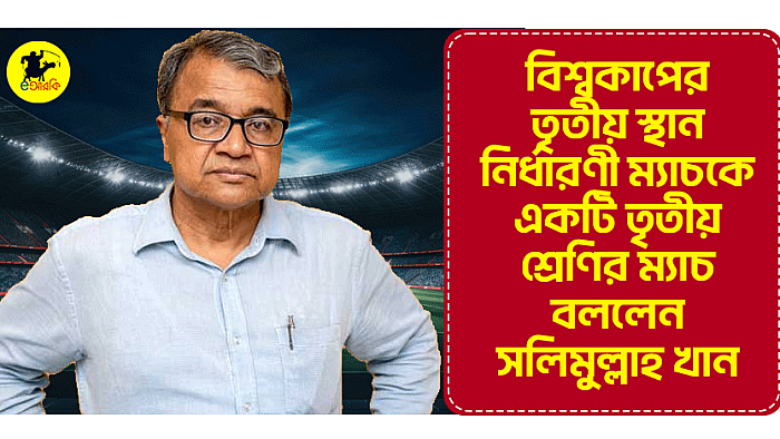 বিশ্বকাপের তৃতীয় স্থান নির্ধারণী ম্যাচকে একটি তৃতীয় শ্রেণির ম্যাচ বললেন সলিমুল্লাহ খান
