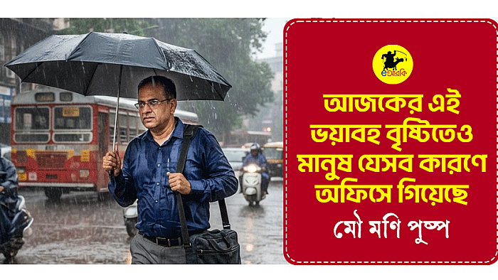 আজকের এই ভয়াবহ বৃষ্টিতেও মানুষ যেসব কারণে অফিসে গিয়েছে