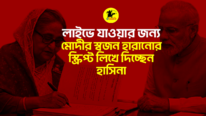 লাইভে যাওয়ার জন্য মোদীর স্বজন হারানোর স্ক্রিপ্ট লিখে দিচ্ছেন হাসিনা
