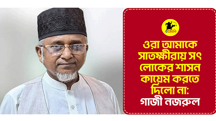 ওরা আমাকে সাতক্ষীরায় সৎ লোকের শাসন কায়েম করতে দিল না: গাজী নজরুল