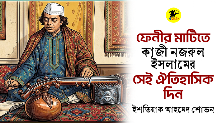 ফেনীর মাটিতে কাজী নজরুল ইসলামের সেই ঐতিহাসিক দিন