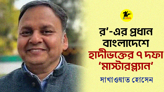 'র’-এর প্রধান বাংলাদেশে, হাদীভক্তের ৭ দফা ‘মাস্টারপ্ল্যান’ সাখাওয়াত হোসেন