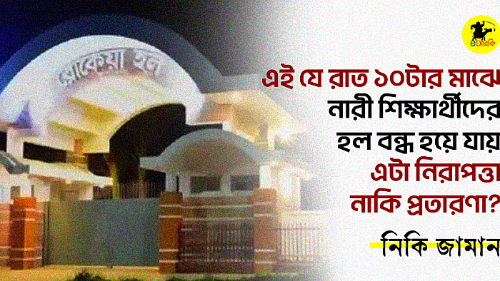 এই যে রাত ১০টার মাঝে নারী শিক্ষার্থীদের হল বন্ধ হয়ে যায়; এটা নিরাপত্তা নাকি প্রতারণা?