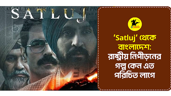 ‘Satluj’ থেকে বাংলাদেশ: রাষ্ট্রীয় নিপীড়নের গল্প কেন এত পরিচিত লাগে