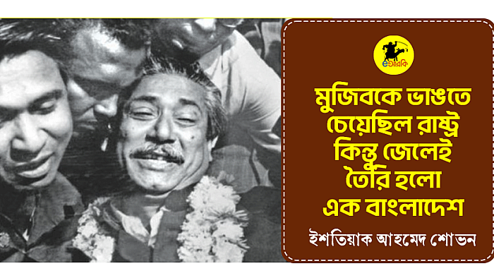 মুজিবকে ভাঙতে চেয়েছিল রাষ্ট্র, কিন্তু জেলেই তৈরি হলো এক বাংলাদেশ