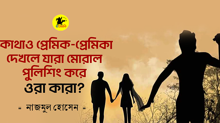 কোথাও প্রেমিক-প্রেমিকা দেখলে যারা মোরাল পুলিশিং করে, ওরা কারা?