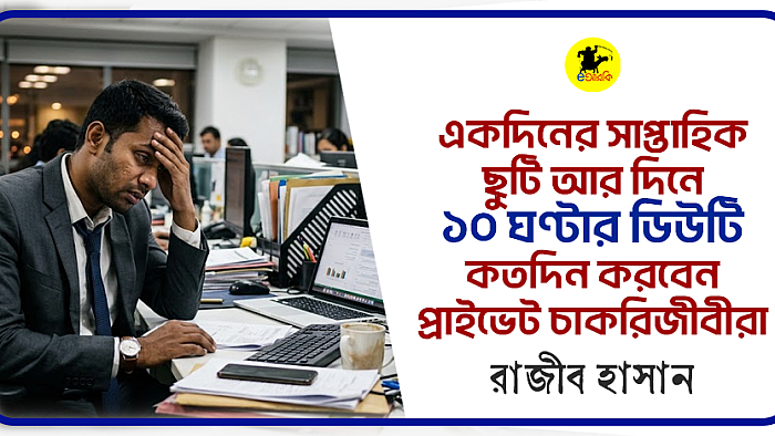 একদিনের সাপ্তাহিক ছুটি আর দিনে ১০ ঘণ্টার ডিউটি কতদিন করবেন প্রাইভেট চাকরিজীবীরা