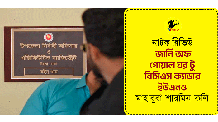 নাটক রিভিউ: জার্নি অফ গোয়াল ঘর টু বিসিএস ক্যাডার ইউএন‌ও