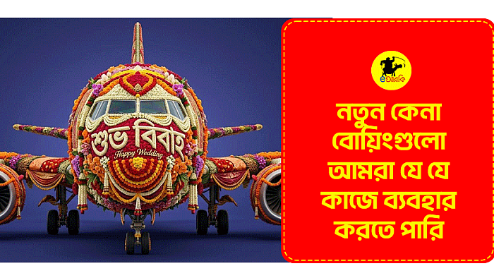 নতুন কেনা বোয়িংগুলো আমরা যে যে কাজে ব্যবহার করতে পারি