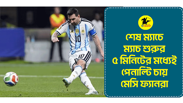 শেষ ম্যাচে ম্যাচ শুরুর ৫ মিনিটের মধ্যেই পেনাল্টি চায় মেসি ফ্যানরা