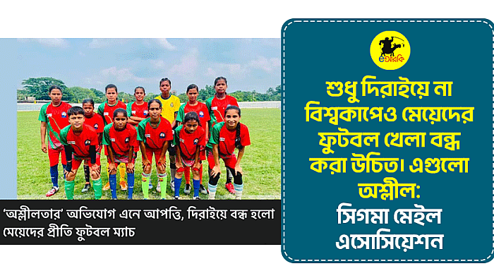 শুধু দিরাইয়ে না, বিশ্বকাপেও মেয়েদের ফুটবল খেলা বন্ধ করা উচিত। এগুলো অশ্লীল: সিগমা মেইল এসোসিয়েশন