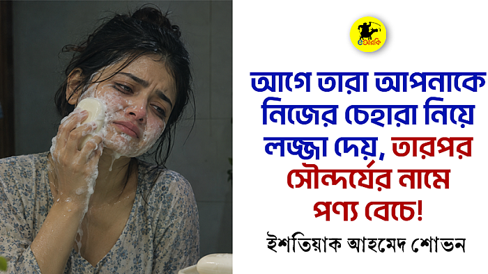 আগে তারা আপনাকে নিজের চেহারা নিয়ে লজ্জা দেয়, তারপর সৌন্দর্যের নামে পণ্য বেচে!