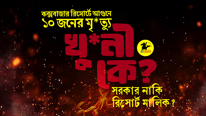 কক্সবাজার রিসোর্টে আগুনে ১০ জনের মৃত্যু  খুনী কে? সরকার নাকি রিসোর্ট মালিক?